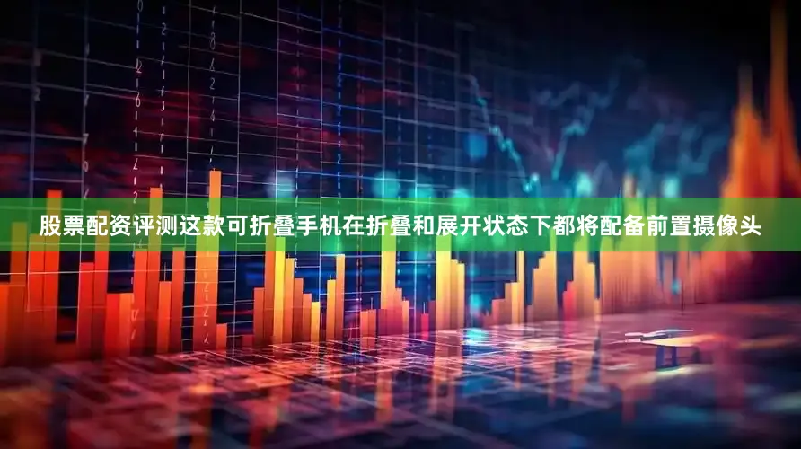 股票配资评测这款可折叠手机在折叠和展开状态下都将配备前置摄像头