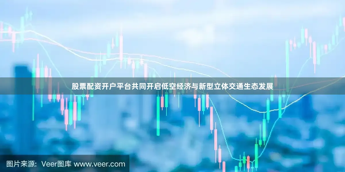 股票配资开户平台共同开启低空经济与新型立体交通生态发展