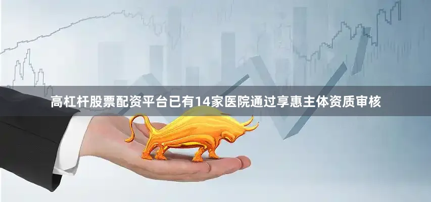 高杠杆股票配资平台已有14家医院通过享惠主体资质审核