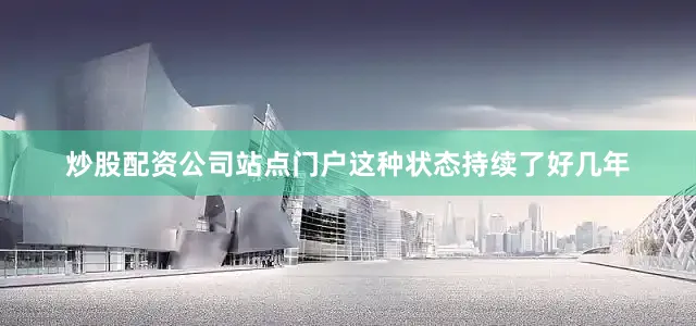 炒股配资公司站点门户这种状态持续了好几年