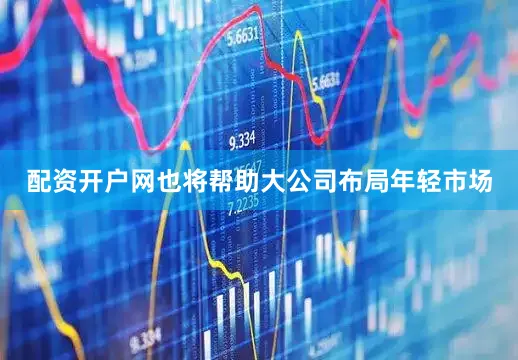 配资开户网也将帮助大公司布局年轻市场