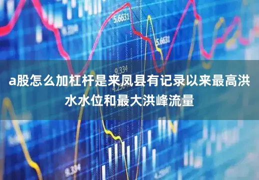 a股怎么加杠杆是来凤县有记录以来最高洪水水位和最大洪峰流量