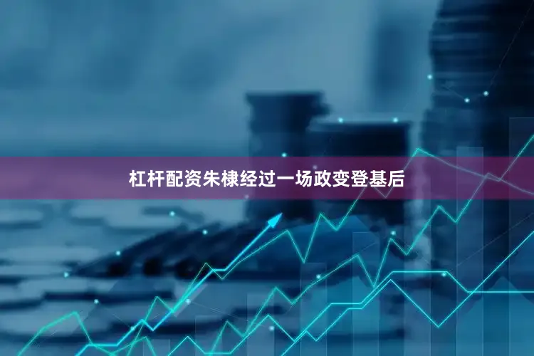 杠杆配资朱棣经过一场政变登基后