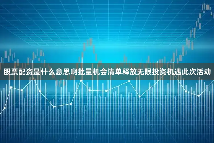 股票配资是什么意思啊批量机会清单释放无限投资机遇此次活动