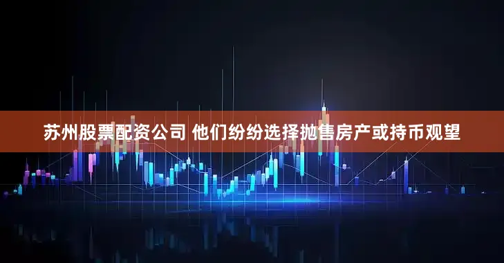 苏州股票配资公司 他们纷纷选择抛售房产或持币观望