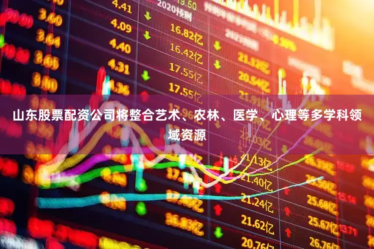 山东股票配资公司将整合艺术、农林、医学、心理等多学科领域资源