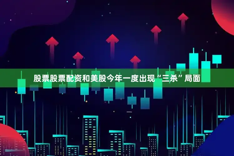 股票股票配资和美股今年一度出现“三杀”局面