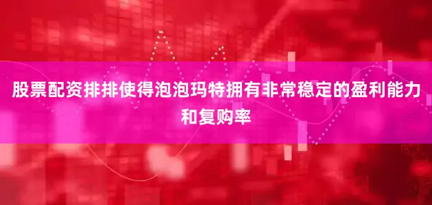 股票配资排排使得泡泡玛特拥有非常稳定的盈利能力和复购率