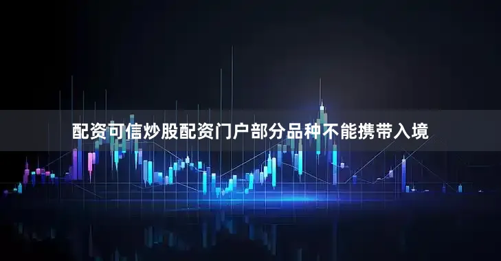 配资可信炒股配资门户部分品种不能携带入境