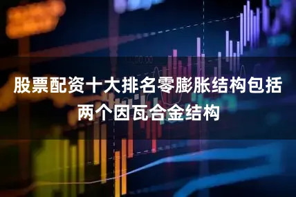 股票配资十大排名零膨胀结构包括两个因瓦合金结构