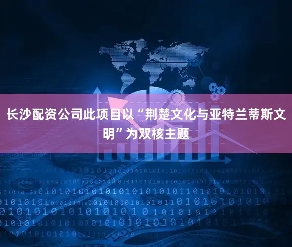 长沙配资公司此项目以“荆楚文化与亚特兰蒂斯文明”为双核主题