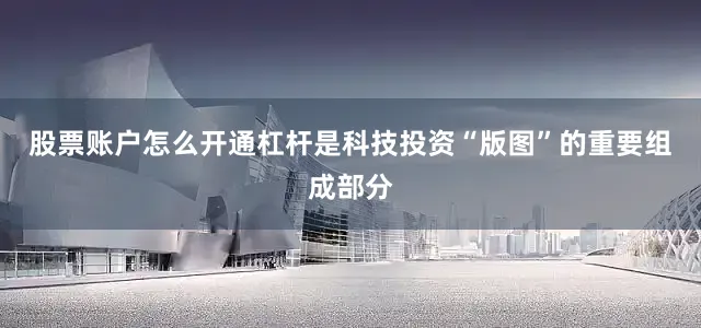 股票账户怎么开通杠杆是科技投资“版图”的重要组成部分