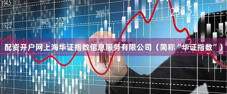 配资开户网上海华证指数信息服务有限公司（简称“华证指数”）