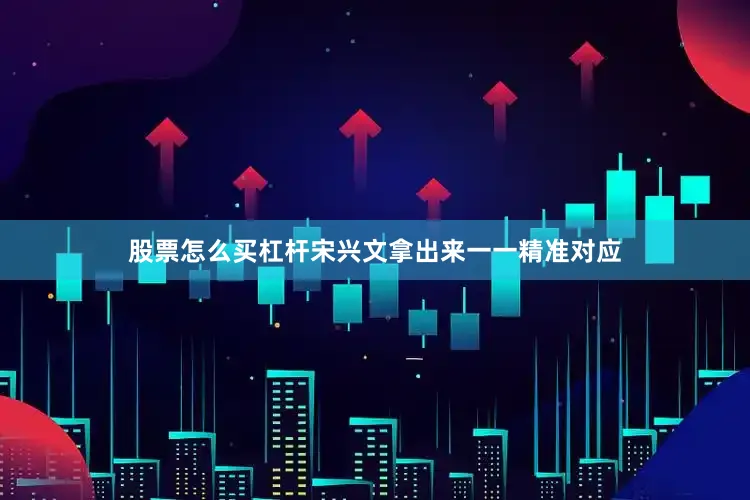 股票怎么买杠杆宋兴文拿出来一一精准对应