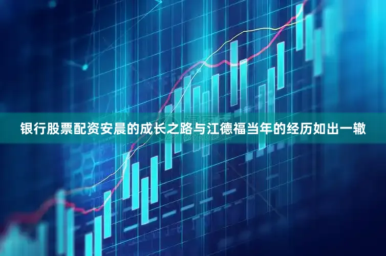 银行股票配资安晨的成长之路与江德福当年的经历如出一辙