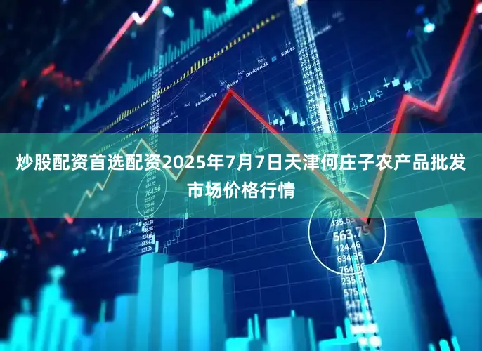 炒股配资首选配资2025年7月7日天津何庄子农产品批发市场价格行情