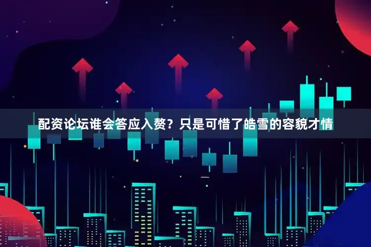 配资论坛谁会答应入赘？只是可惜了皓雪的容貌才情