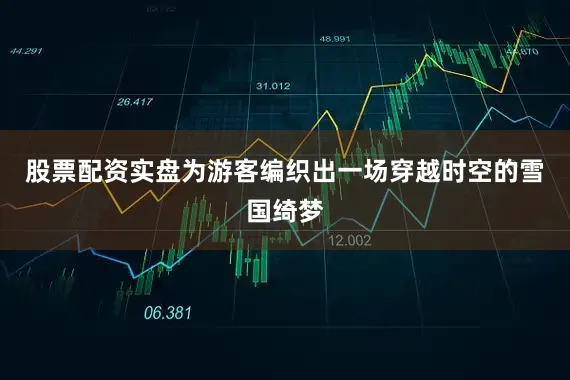 股票配资实盘为游客编织出一场穿越时空的雪国绮梦