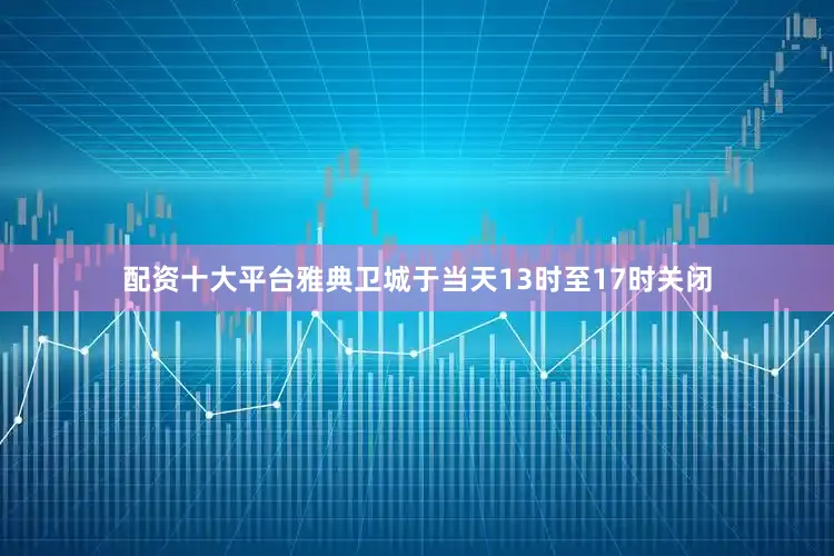 配资十大平台雅典卫城于当天13时至17时关闭
