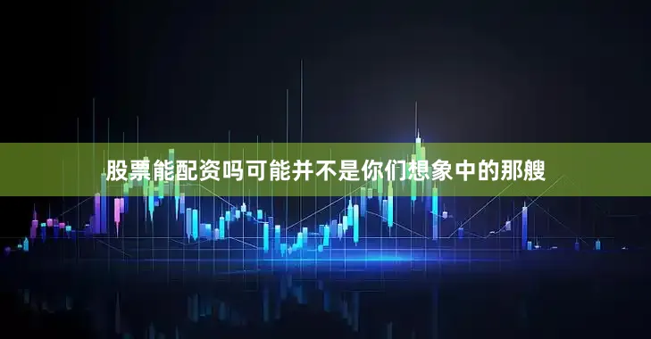 股票能配资吗可能并不是你们想象中的那艘