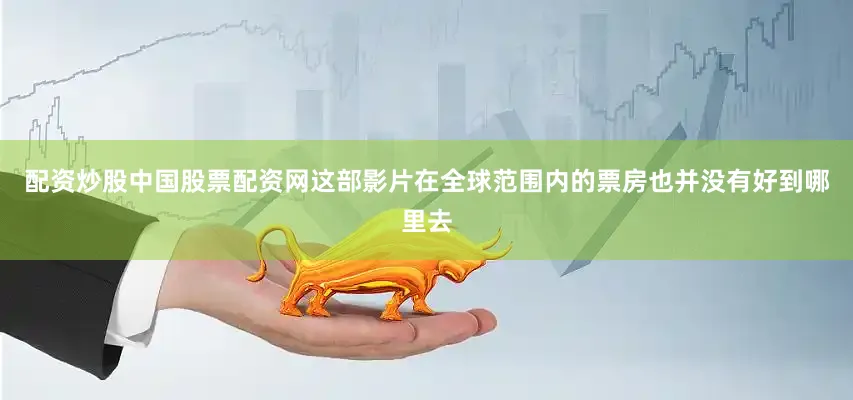 配资炒股中国股票配资网这部影片在全球范围内的票房也并没有好到哪里去
