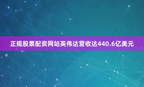 正规股票配资网站英伟达营收达440.6亿美元