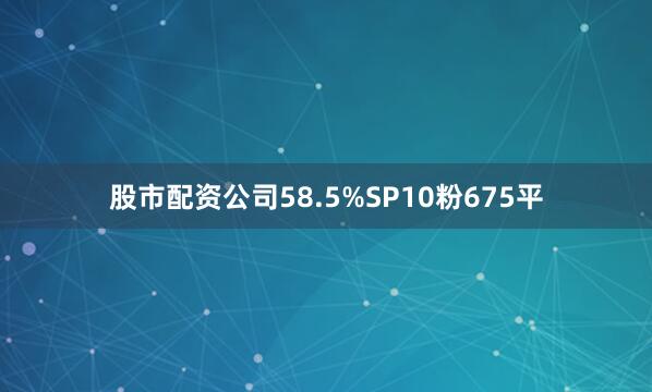 股市配资公司58.5%SP10粉675平