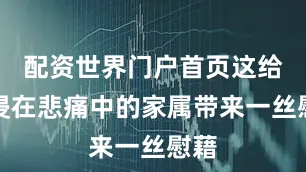 配资世界门户首页这给沉浸在悲痛中的家属带来一丝慰藉
