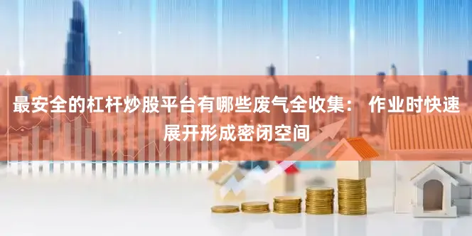 最安全的杠杆炒股平台有哪些废气全收集： 作业时快速展开形成密闭空间