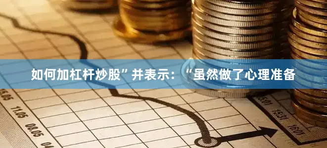 如何加杠杆炒股”并表示：“虽然做了心理准备