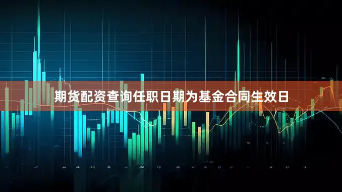 期货配资查询任职日期为基金合同生效日