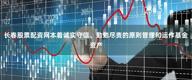 长春股票配资网本着诚实守信、勤勉尽责的原则管理和运作基金资产