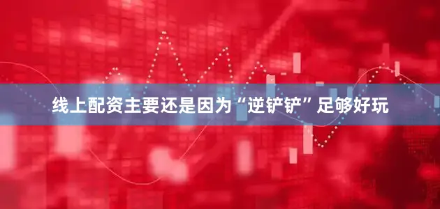 线上配资主要还是因为“逆铲铲”足够好玩