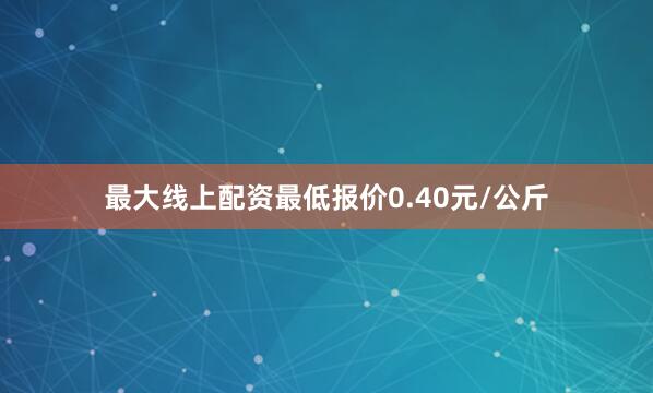 最大线上配资最低报价0.40元/公斤