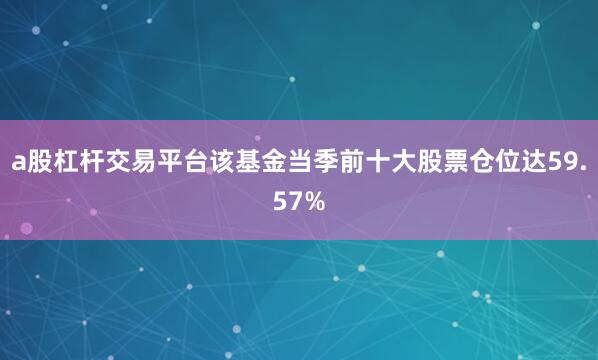 a股杠杆交易平台该基金当季前十大股票仓位达59.57%