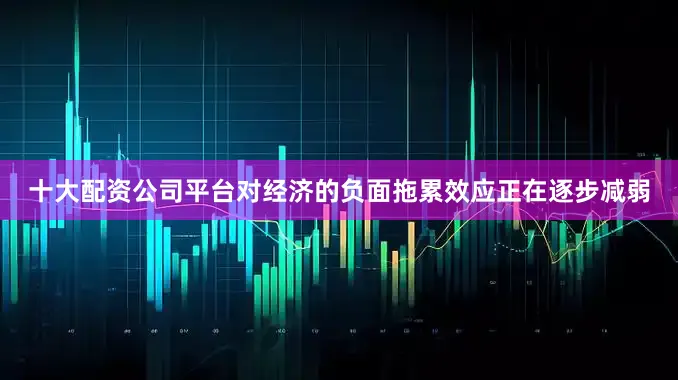 十大配资公司平台对经济的负面拖累效应正在逐步减弱