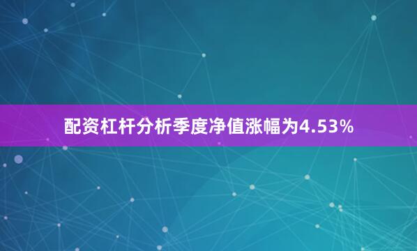 配资杠杆分析季度净值涨幅为4.53%
