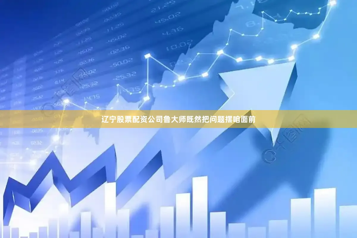 辽宁股票配资公司鲁大师既然把问题摆咱面前