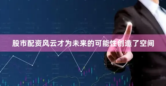 股市配资风云才为未来的可能性创造了空间
