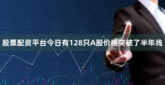 股票配资平台今日有128只A股价格突破了半年线