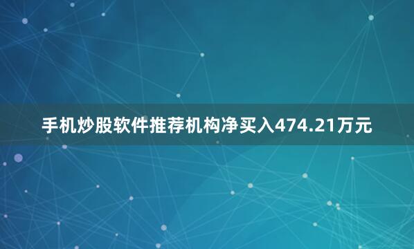 手机炒股软件推荐机构净买入474.21万元