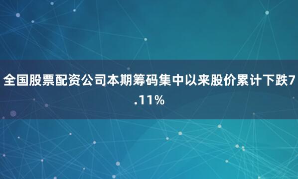 全国股票配资公司本期筹码集中以来股价累计下跌7.11%