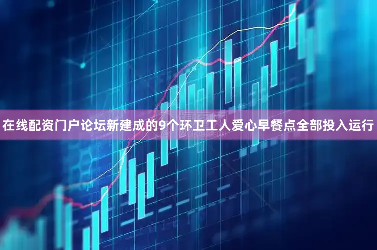 在线配资门户论坛新建成的9个环卫工人爱心早餐点全部投入运行