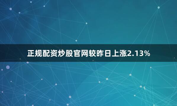 正规配资炒股官网较昨日上涨2.13%