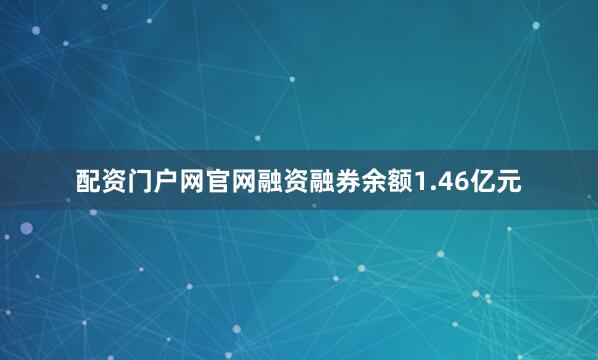 配资门户网官网融资融券余额1.46亿元