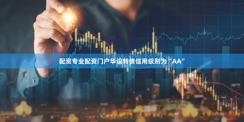 配资专业配资门户华设转债信用级别为“AA”