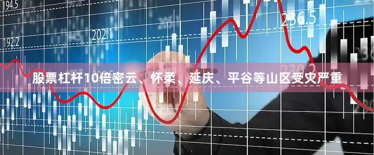 股票杠杆10倍密云、怀柔、延庆、平谷等山区受灾严重