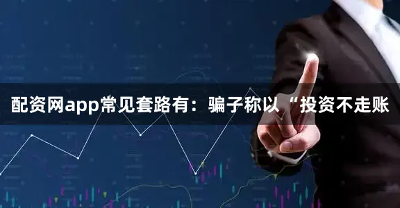 配资网app常见套路有：骗子称以 “投资不走账