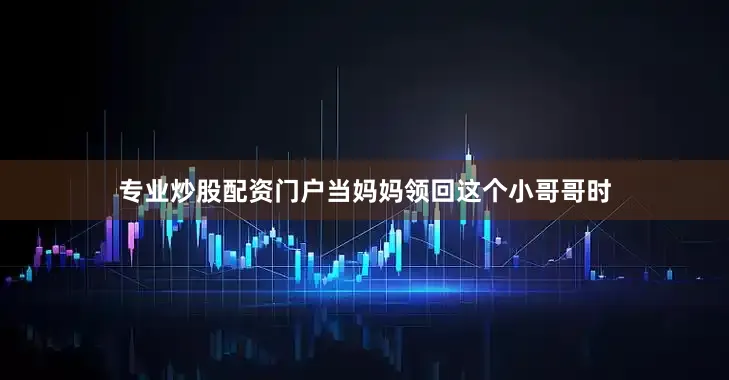 专业炒股配资门户当妈妈领回这个小哥哥时