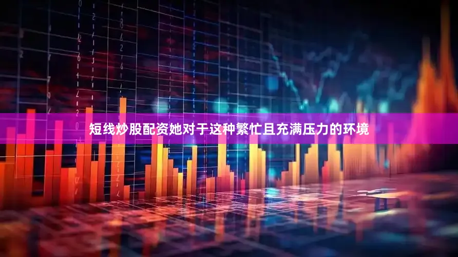 短线炒股配资她对于这种繁忙且充满压力的环境